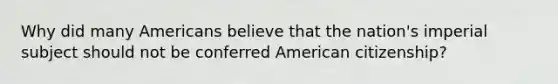 Why did many Americans believe that the nation's imperial subject should not be conferred American citizenship?