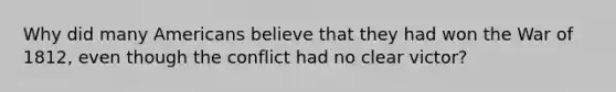 Why did many Americans believe that they had won the War of 1812, even though the conflict had no clear victor?