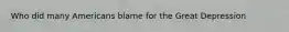 Who did many Americans blame for the Great Depression