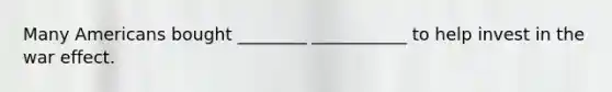 Many Americans bought ________ ___________ to help invest in the war effect.