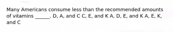 Many Americans consume less than the recommended amounts of vitamins ______. D, A, and C C, E, and K A, D, E, and K A, E, K, and C