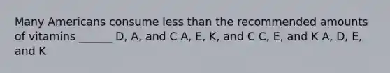 Many Americans consume less than the recommended amounts of vitamins ______ D, A, and C A, E, K, and C C, E, and K A, D, E, and K