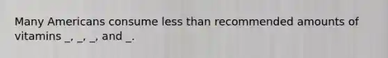 Many Americans consume less than recommended amounts of vitamins _, _, _, and _.