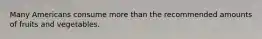 Many Americans consume more than the recommended amounts of fruits and vegetables.