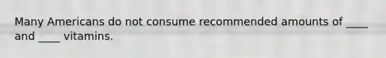 Many Americans do not consume recommended amounts of ____ and ____ vitamins.