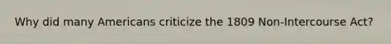 Why did many Americans criticize the 1809 Non-Intercourse Act?