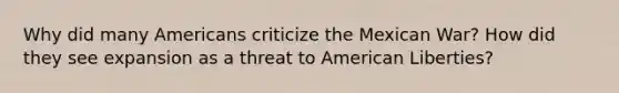 Why did many Americans criticize the Mexican War? How did they see expansion as a threat to American Liberties?