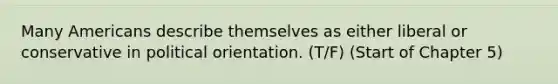 Many Americans describe themselves as either liberal or conservative in political orientation. (T/F) (Start of Chapter 5)