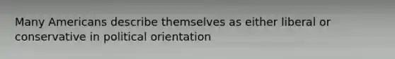Many Americans describe themselves as either liberal or conservative in political orientation