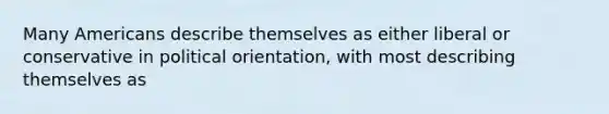 Many Americans describe themselves as either liberal or conservative in political orientation, with most describing themselves as