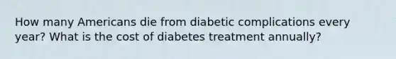 How many Americans die from diabetic complications every year? What is the cost of diabetes treatment annually?