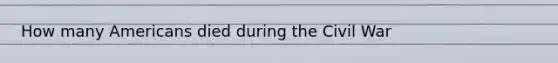 How many Americans died during the Civil War