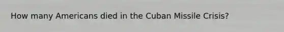 How many Americans died in the Cuban Missile Crisis?