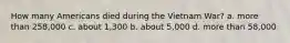 How many Americans died during the Vietnam War? a. more than 258,000 c. about 1,300 b. about 5,000 d. more than 58,000