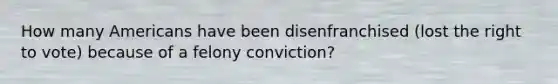 How many Americans have been disenfranchised (lost the right to vote) because of a felony conviction?