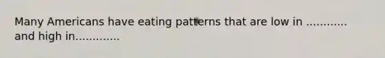 Many Americans have eating patterns that are low in ............ and high in.............