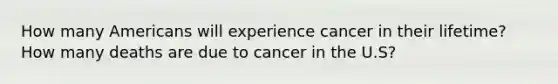 How many Americans will experience cancer in their lifetime? How many deaths are due to cancer in the U.S?