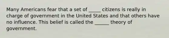 Many Americans fear that a set of _____ citizens is really in charge of government in the United States and that others have no influence. This belief is called the ______ theory of government.