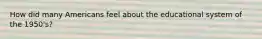 How did many Americans feel about the educational system of the 1950's?