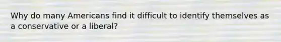 Why do many Americans find it difficult to identify themselves as a conservative or a liberal?