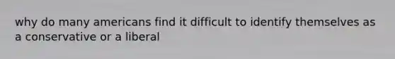 why do many americans find it difficult to identify themselves as a conservative or a liberal