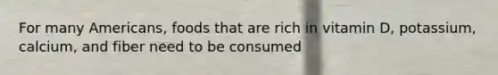 For many Americans, foods that are rich in vitamin D, potassium, calcium, and fiber need to be consumed
