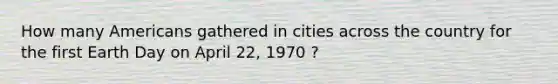 How many Americans gathered in cities across the country for the first Earth Day on April 22, 1970 ?