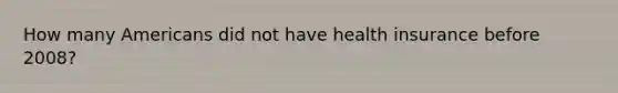How many Americans did not have health insurance before 2008?