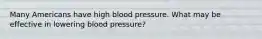 Many Americans have high blood pressure. What may be effective in lowering blood pressure?