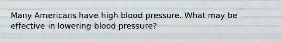 Many Americans have high <a href='https://www.questionai.com/knowledge/kD0HacyPBr-blood-pressure' class='anchor-knowledge'>blood pressure</a>. What may be effective in lowering blood pressure?