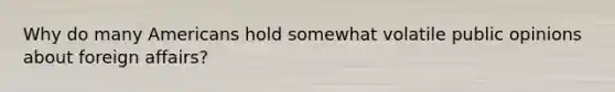 Why do many Americans hold somewhat volatile public opinions about foreign affairs?