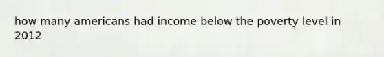 how many americans had income below the poverty level in 2012