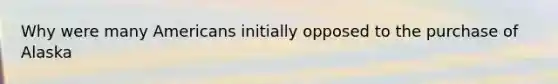 Why were many Americans initially opposed to the purchase of Alaska