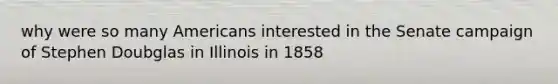 why were so many Americans interested in the Senate campaign of Stephen Doubglas in Illinois in 1858