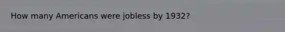 How many Americans were jobless by 1932?