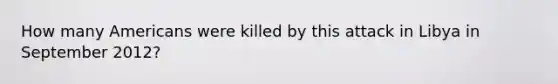 How many Americans were killed by this attack in Libya in September 2012?