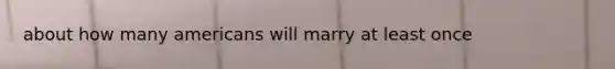 about how many americans will marry at least once