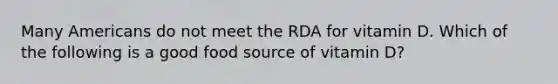 Many Americans do not meet the RDA for vitamin D. Which of the following is a good food source of vitamin D?