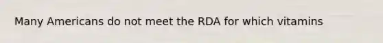 Many Americans do not meet the RDA for which vitamins