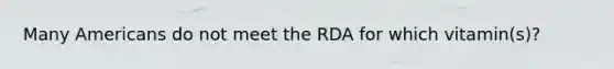 Many Americans do not meet the RDA for which vitamin(s)?