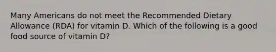 Many Americans do not meet the Recommended Dietary Allowance (RDA) for vitamin D. Which of the following is a good food source of vitamin D?