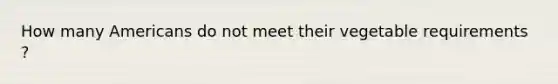 How many Americans do not meet their vegetable requirements ?