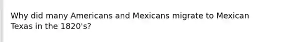 Why did many Americans and Mexicans migrate to Mexican Texas in the 1820's?