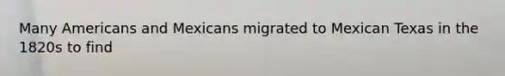 Many Americans and Mexicans migrated to Mexican Texas in the 1820s to find