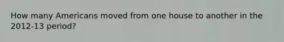 How many Americans moved from one house to another in the 2012-13 period?