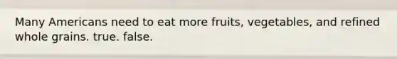 Many Americans need to eat more fruits, vegetables, and refined whole grains. true. false.