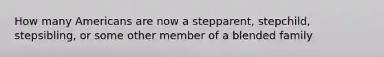 How many Americans are now a stepparent, stepchild, stepsibling, or some other member of a blended family