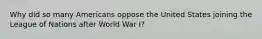 Why did so many Americans oppose the United States joining the League of Nations after World War I?