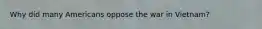 Why did many Americans oppose the war in Vietnam?