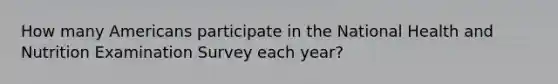 How many Americans participate in the National Health and Nutrition Examination Survey each year?